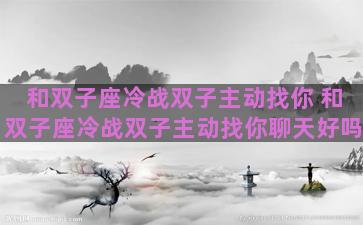 和双子座冷战双子主动找你 和双子座冷战双子主动找你聊天好吗